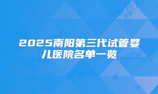 2025南阳第三代试管婴儿医院名单一览