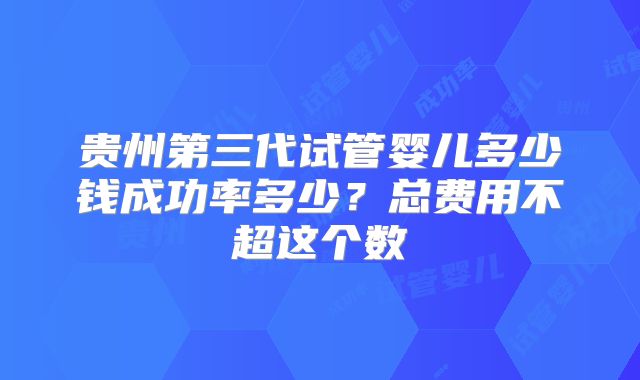 贵州第三代试管婴儿多少钱成功率多少？总费用不超这个数