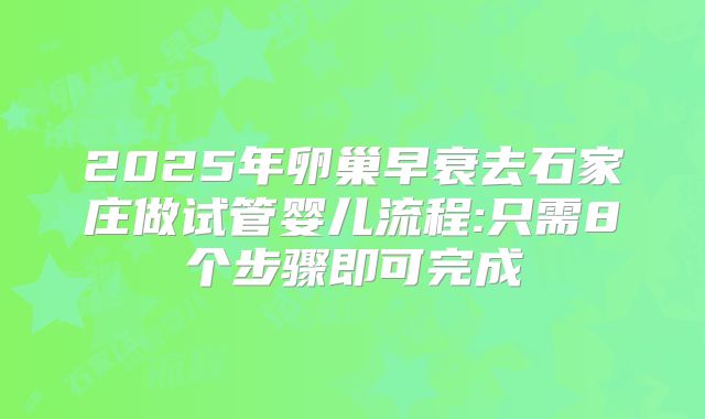 2025年卵巢早衰去石家庄做试管婴儿流程:只需8个步骤即可完成