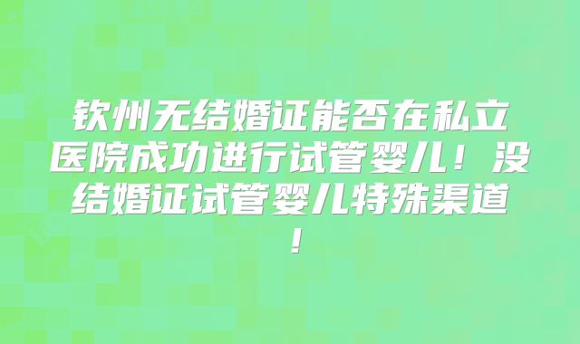 钦州无结婚证能否在私立医院成功进行试管婴儿！没结婚证试管婴儿特殊渠道！