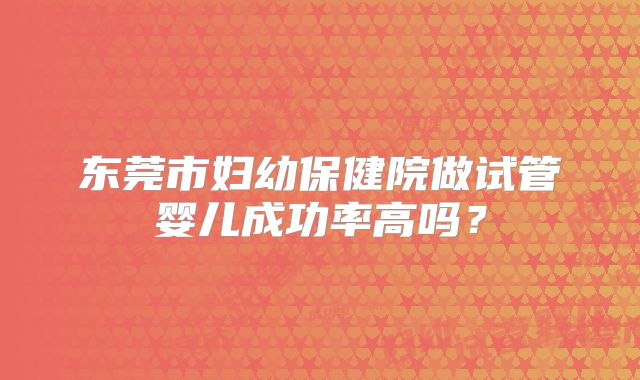 东莞市妇幼保健院做试管婴儿成功率高吗？