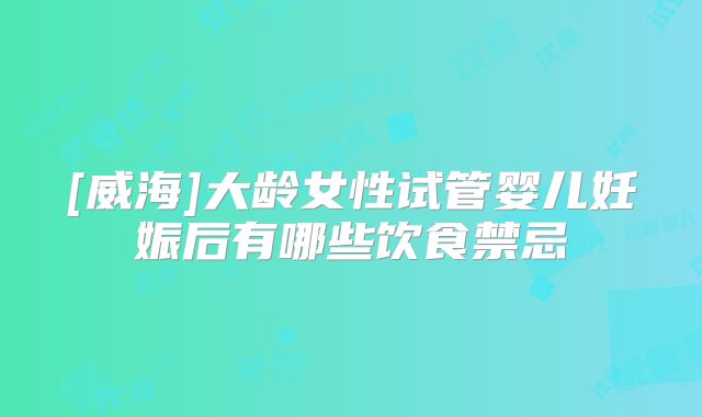 [威海]大龄女性试管婴儿妊娠后有哪些饮食禁忌