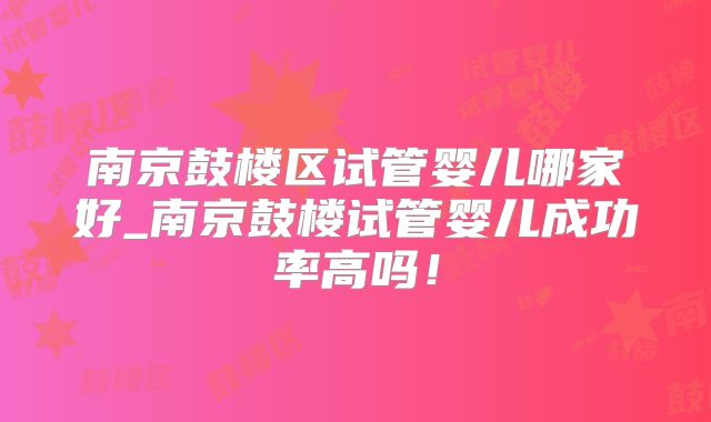 南京鼓楼区试管婴儿哪家好_南京鼓楼试管婴儿成功率高吗！