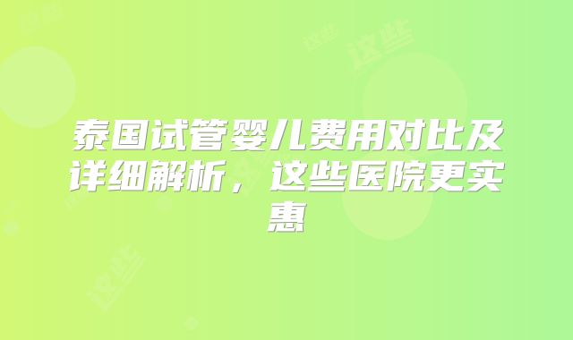 泰国试管婴儿费用对比及详细解析，这些医院更实惠
