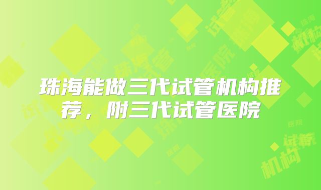 珠海能做三代试管机构推荐,附三代试管医院