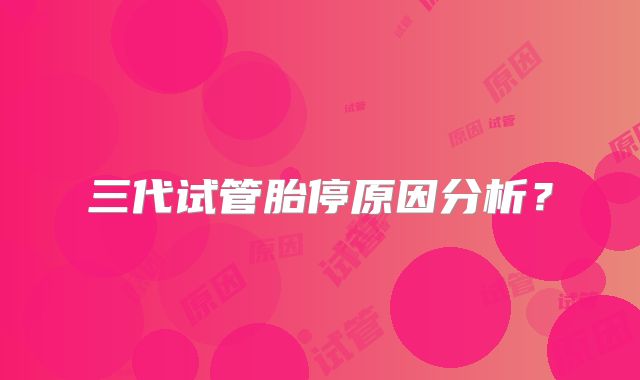 三代试管胎停原因分析？