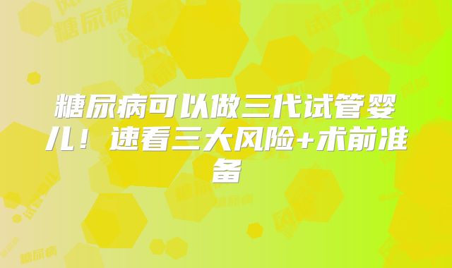 糖尿病可以做三代试管婴儿！速看三大风险+术前准备