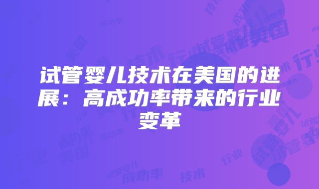 试管婴儿技术在美国的进展：高成功率带来的行业变革