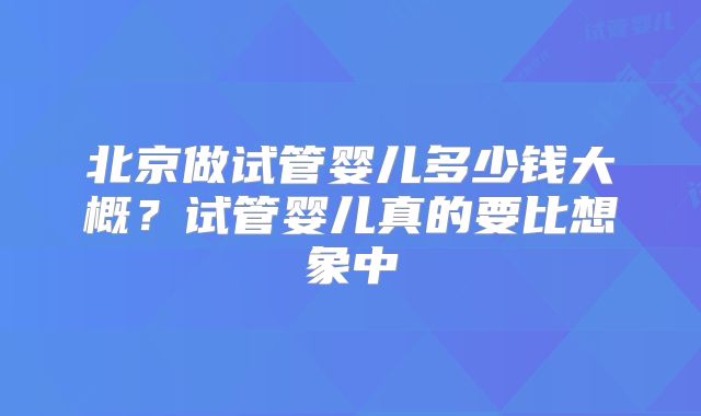 北京做试管婴儿多少钱大概?试管婴儿真的要比想象中