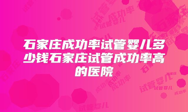 石家庄成功率试管婴儿多少钱石家庄试管成功率高的医院