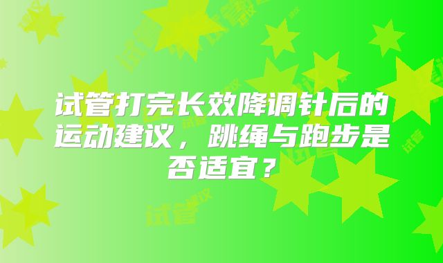 试管打完长效降调针后的运动建议，跳绳与跑步是否适宜？