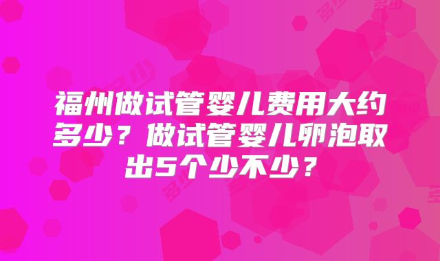 福州做试管婴儿费用大约多少?做试管婴儿卵泡取出5个少不少?