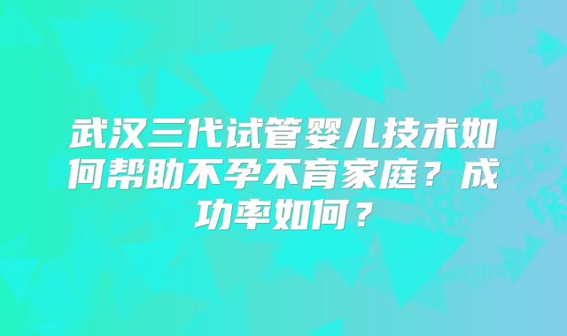 武汉三代试管婴儿技术如何帮助不孕不育家庭？成功率如何？