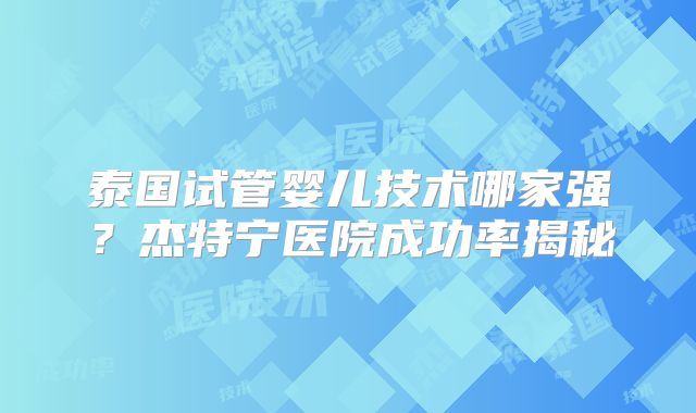 泰国试管婴儿技术哪家强？杰特宁医院成功率揭秘