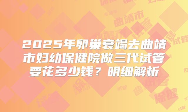 2025年卵巢衰竭去曲靖市妇幼保健院做三代试管要花多少钱？明细解析