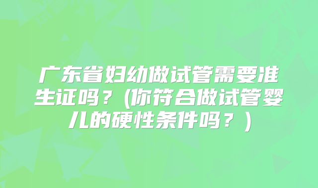 广东省妇幼做试管需要准生证吗？(你符合做试管婴儿的硬性条件吗？)