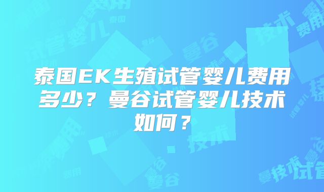 泰国EK生殖试管婴儿费用多少？曼谷试管婴儿技术如何？