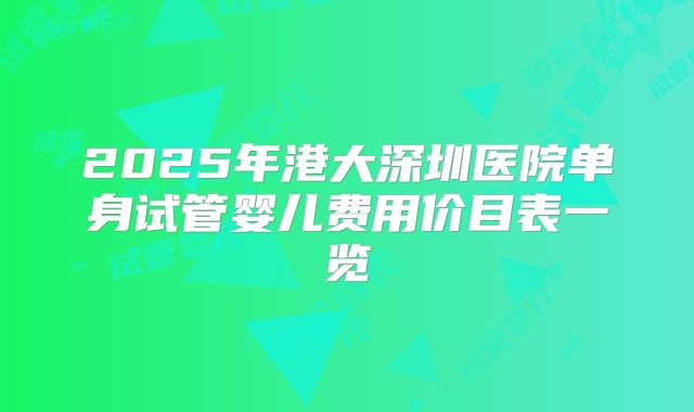 2025年港大深圳医院单身试管婴儿费用价目表一览