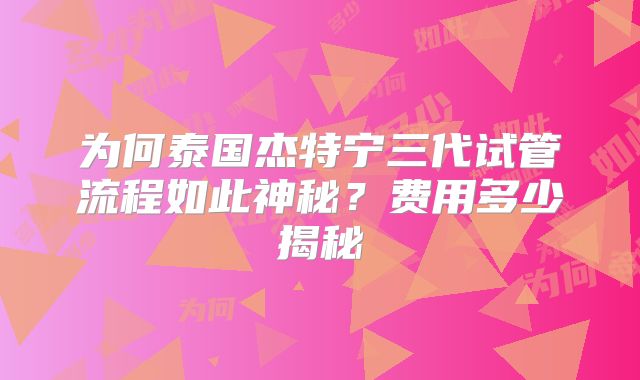 为何泰国杰特宁三代试管流程如此神秘？费用多少揭秘