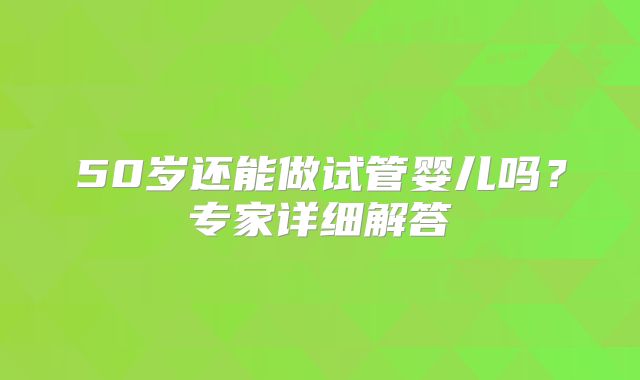 50岁还能做试管婴儿吗?专家详细解答