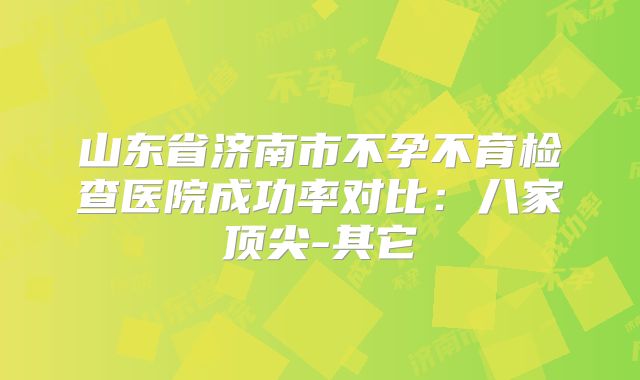 山东省济南市不孕不育检查医院成功率对比：八家顶尖-其它