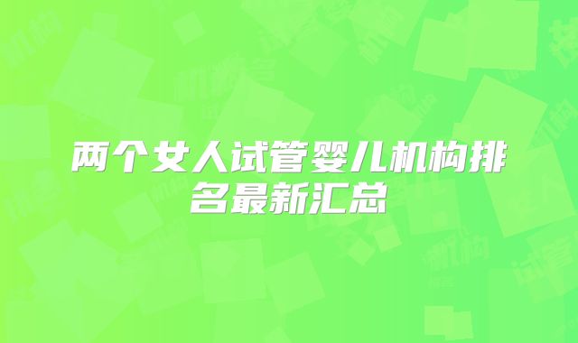 两个女人试管婴儿机构排名最新汇总