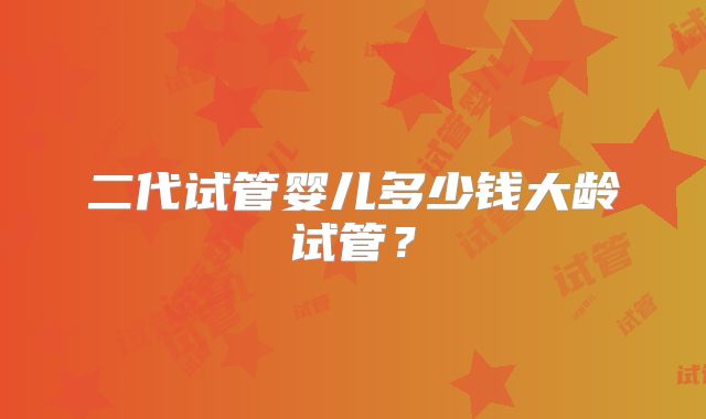 二代试管婴儿多少钱大龄试管？