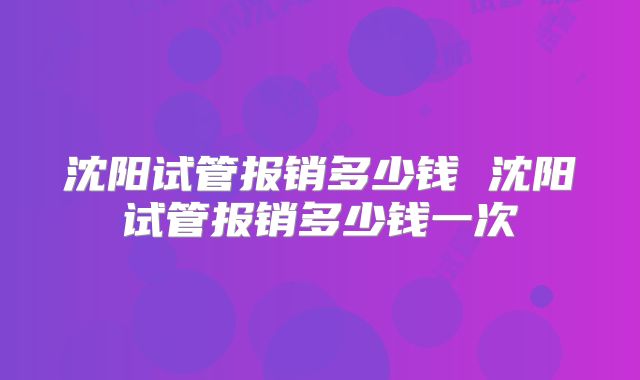 沈阳试管报销多少钱 沈阳试管报销多少钱一次