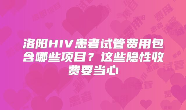 洛阳HIV患者试管费用包含哪些项目？这些隐性收费要当心