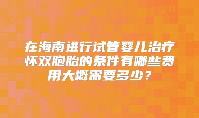 在海南进行试管婴儿治疗怀双胞胎的条件有哪些费用大概需要多少？