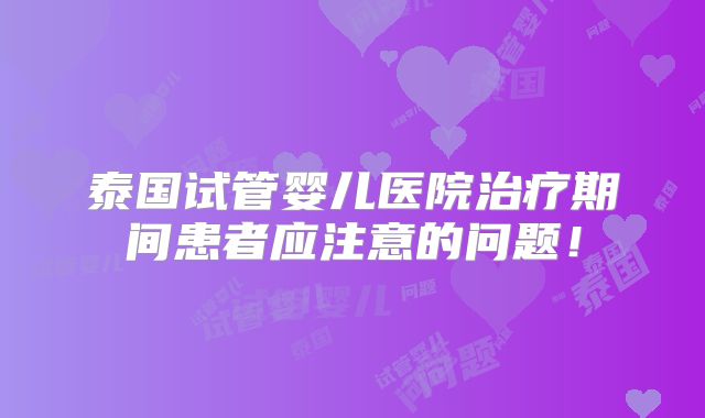 泰国试管婴儿医院治疗期间患者应注意的问题！