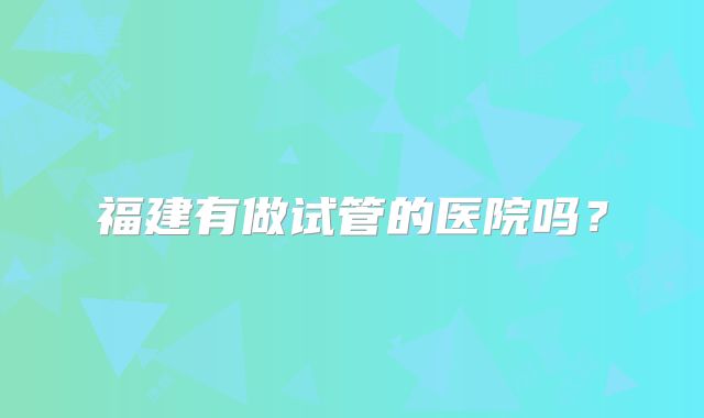 福建有做试管的医院吗？