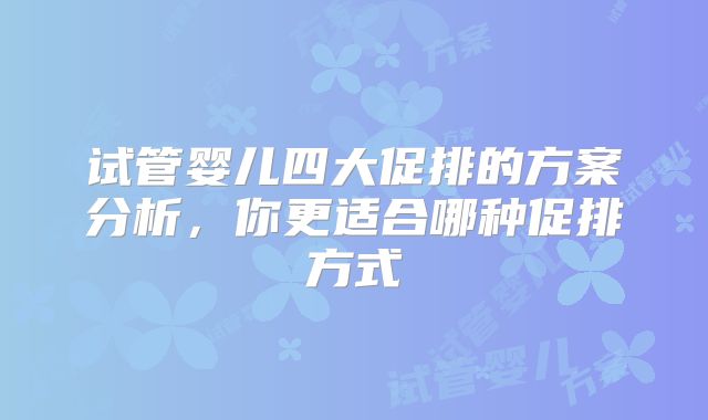 试管婴儿四大促排的方案分析,你更适合哪种促排方式