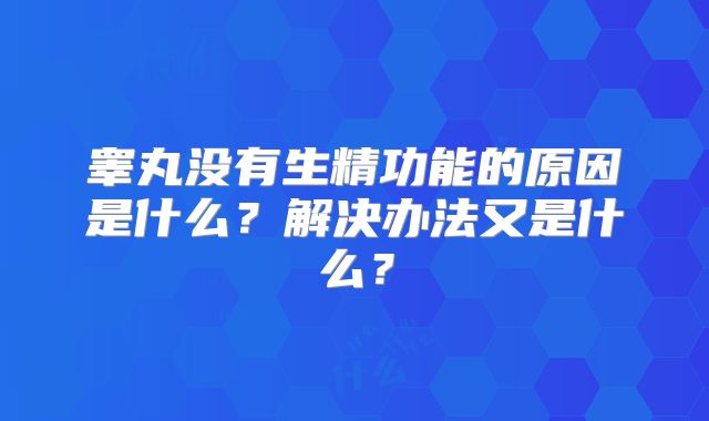 睾丸没有生精功能的原因是什么？解决办法又是什么？