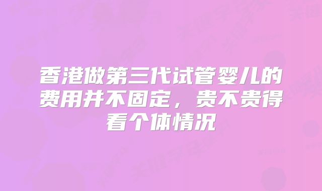 香港做第三代试管婴儿的费用并不固定，贵不贵得看个体情况
