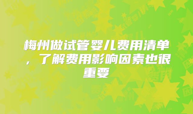 梅州做试管婴儿费用清单，了解费用影响因素也很重要