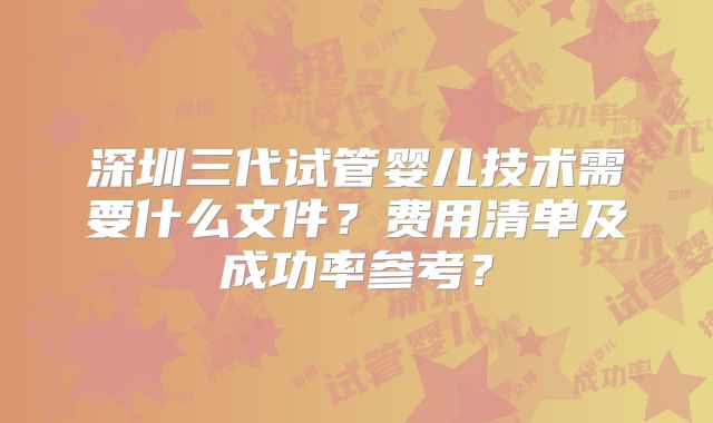 深圳三代试管婴儿技术需要什么文件？费用清单及成功率参考？