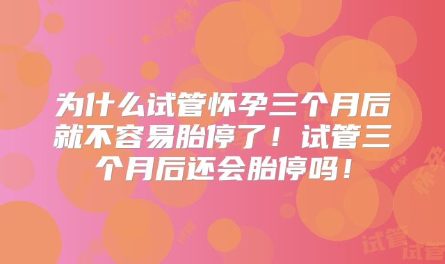 为什么试管怀孕三个月后就不容易胎停了！试管三个月后还会胎停吗！