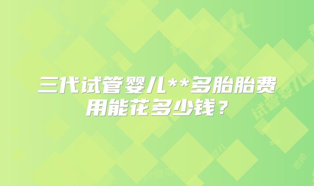 三代试管婴儿**多胎胎费用能花多少钱?