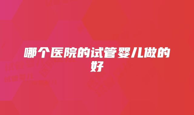 哪个医院的试管婴儿做的好