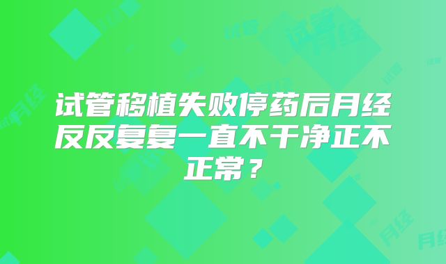 试管移植失败停药后月经反反复复一直不干净正不正常？