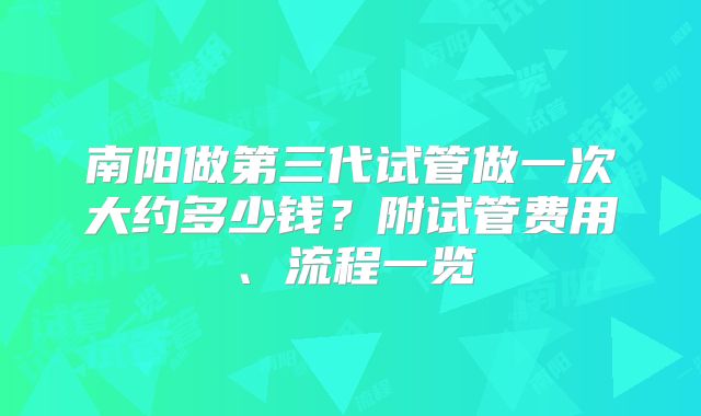 南阳做第三代试管做一次大约多少钱？附试管费用、流程一览