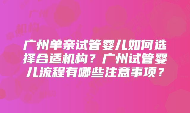 广州单亲试管婴儿如何选择合适机构？广州试管婴儿流程有哪些注意事项？