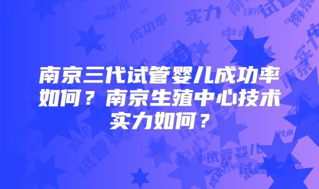 南京三代试管婴儿成功率如何？南京生殖中心技术实力如何？