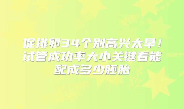 促排卵34个别高兴太早！试管成功率大小关键看能配成多少胚胎