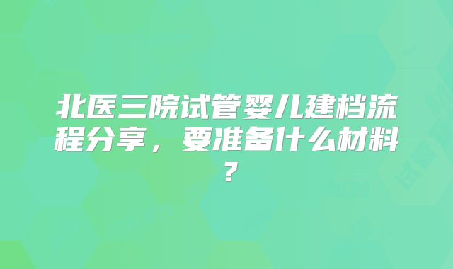 北医三院试管婴儿建档流程分享，要准备什么材料？
