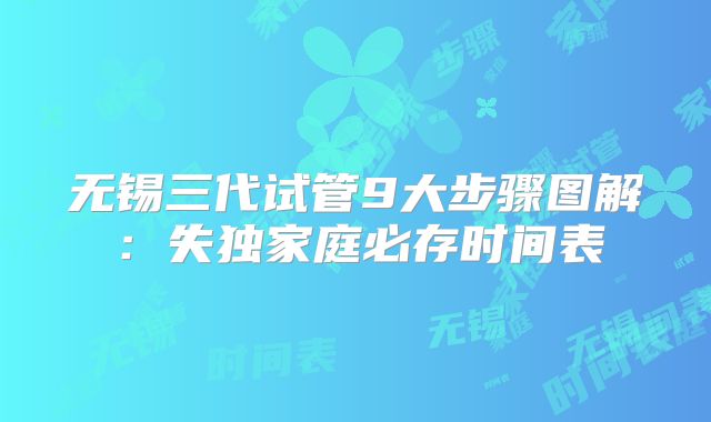 无锡三代试管9大步骤图解：失独家庭必存时间表