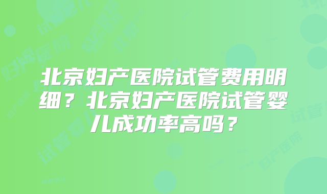 北京妇产医院试管费用明细?北京妇产医院试管婴儿成功率高吗?