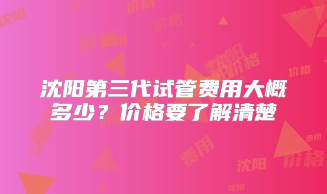 沈阳第三代试管费用大概多少?价格要了解清楚