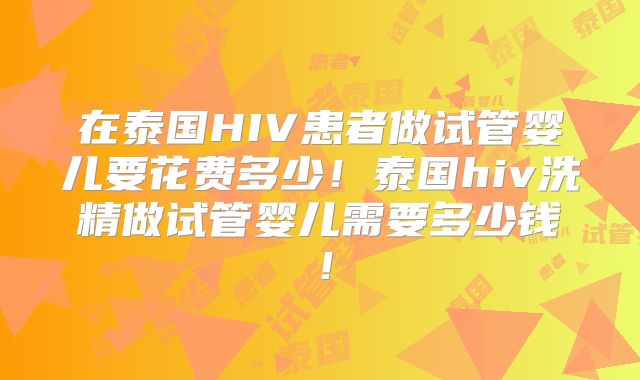 在泰国HIV患者做试管婴儿要花费多少！泰国hiv洗精做试管婴儿需要多少钱！